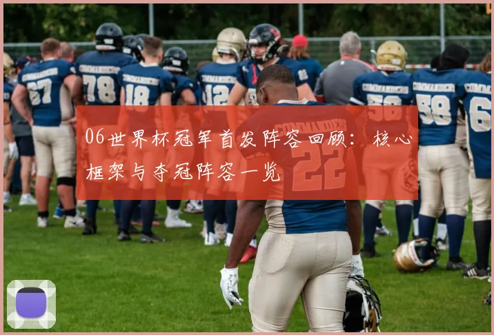06世界杯冠军首发阵容回顾：核心框架与夺冠阵容一览