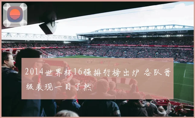 2014世界杯16强排行榜出炉 各队晋级表现一目了然