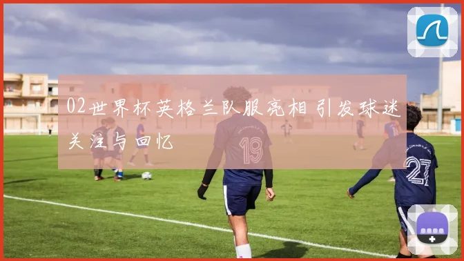 02世界杯英格兰队服亮相 引发球迷关注与回忆