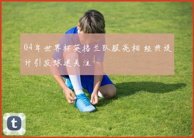 04年世界杯英格兰队服亮相 经典设计引发球迷关注