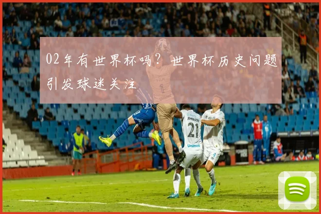 02年有世界杯吗？世界杯历史问题引发球迷关注