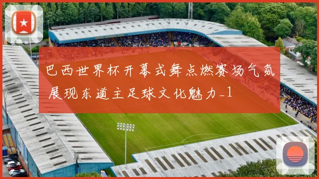 巴西世界杯开幕式舞点燃赛场气氛 展现东道主足球文化魅力_1
