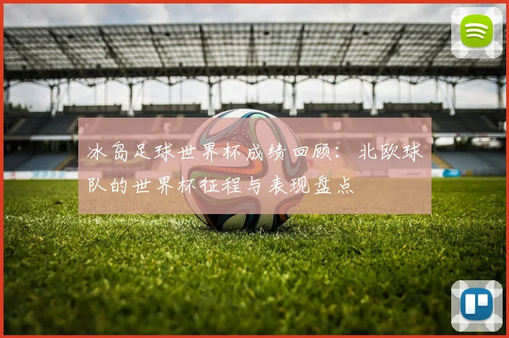 冰岛足球世界杯成绩回顾:北欧球队的世界杯征程与表现盘点