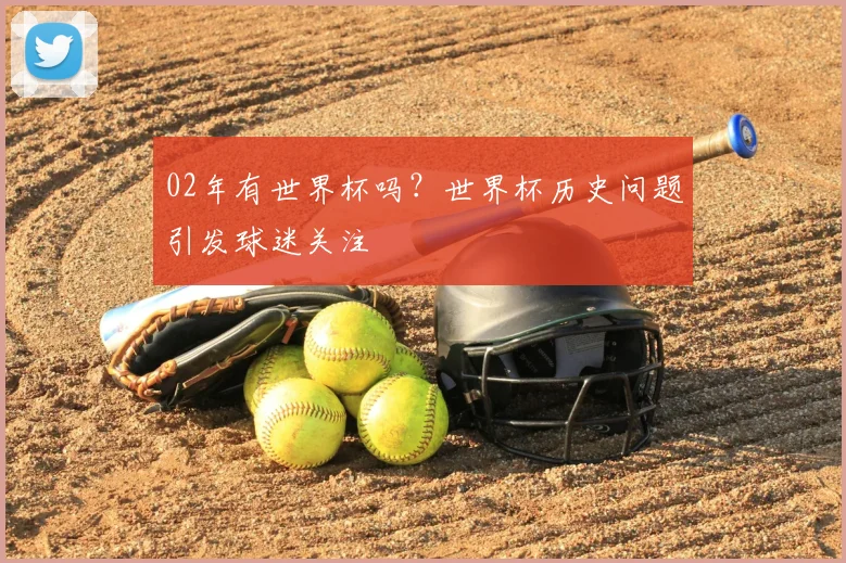 02年有世界杯吗？世界杯历史问题引发球迷关注