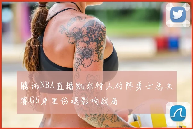 腾讯NBA直播凯尔特人对阵勇士总决赛G6库里伤退影响战局