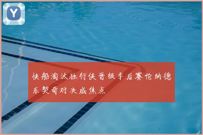 快船淘汰独行侠晋级季后赛伦纳德东契奇对决成焦点