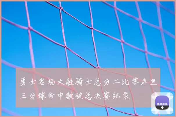 勇士客场大胜骑士总分二比零库里三分球命中数破总决赛纪录
