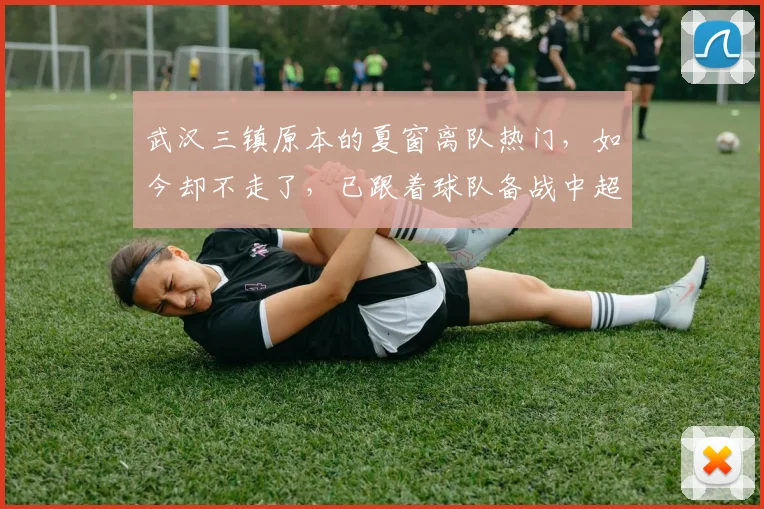 武汉三镇原本的夏窗离队热门,如今却不走了,已跟着球队备战中超