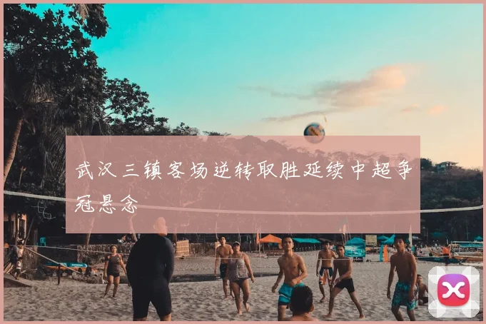 武汉三镇客场逆转取胜延续中超争冠悬念