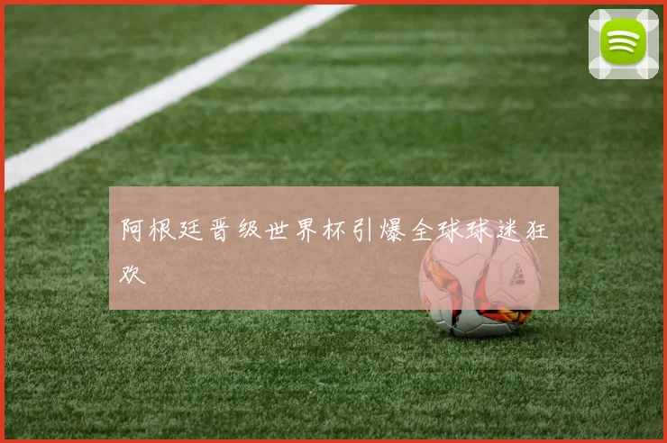 阿根廷晋级世界杯引爆全球球迷狂欢