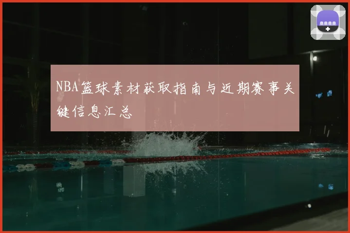 NBA篮球素材获取指南与近期赛事关键信息汇总