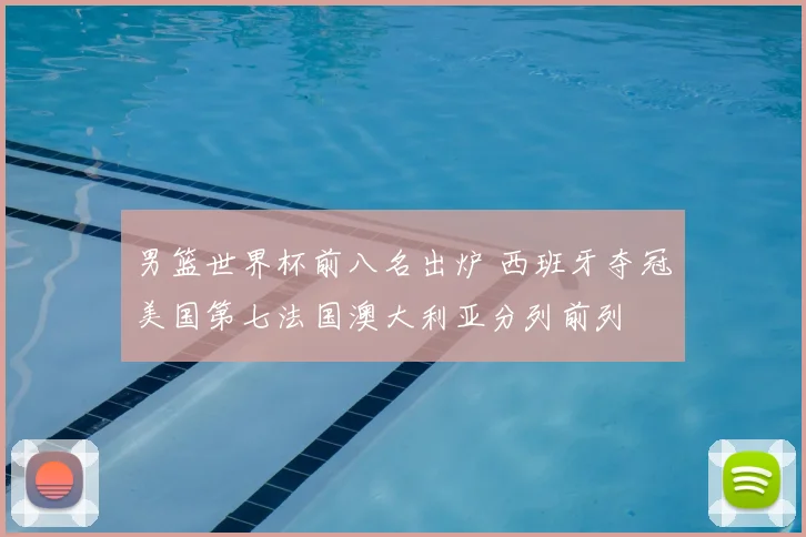男篮世界杯前八名出炉 西班牙夺冠美国第七法国澳大利亚分列前列