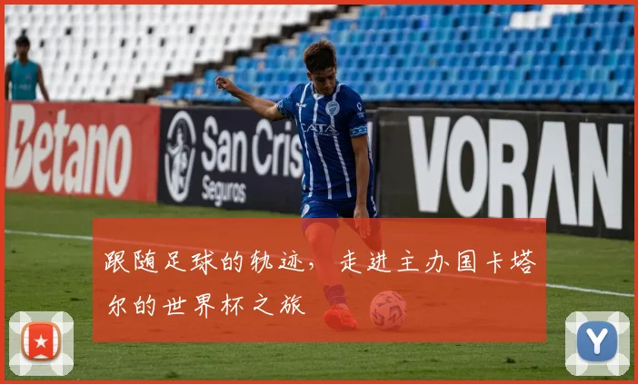 跟随足球的轨迹,走进主办国卡塔尔的世界杯之旅