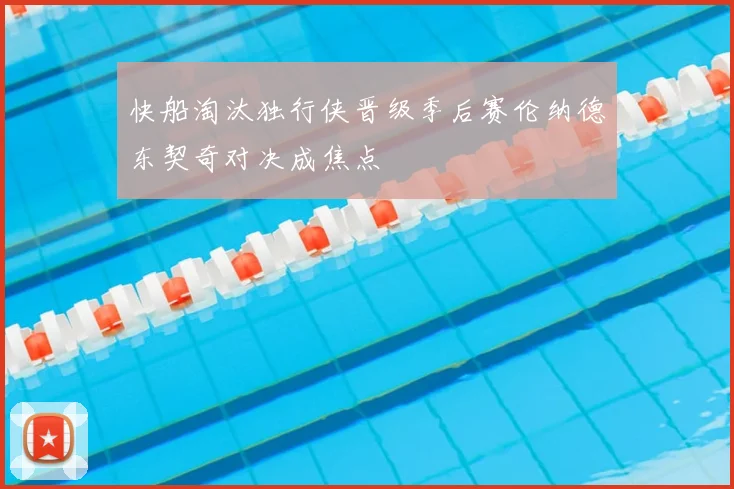 快船淘汰独行侠晋级季后赛伦纳德东契奇对决成焦点