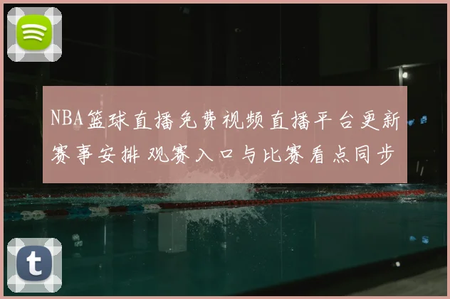 NBA篮球直播免费视频直播平台更新赛事安排 观赛入口与比赛看点同步整理
