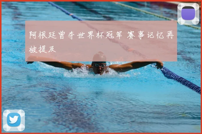 阿根廷曾夺世界杯冠军 赛事记忆再被提及