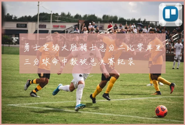 勇士客场大胜骑士总分二比零库里三分球命中数破总决赛纪录