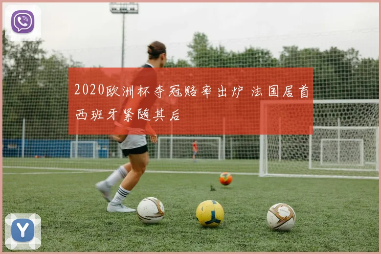 2020欧洲杯夺冠赔率出炉 法国居首西班牙紧随其后
