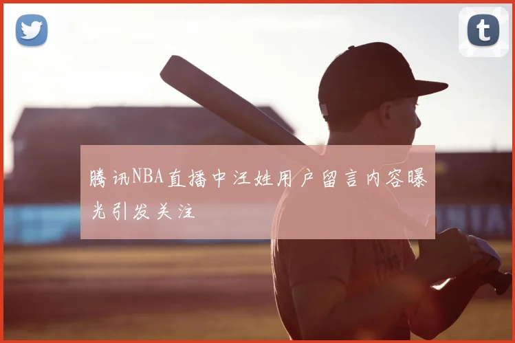腾讯NBA直播中汪姓用户留言内容曝光引发关注