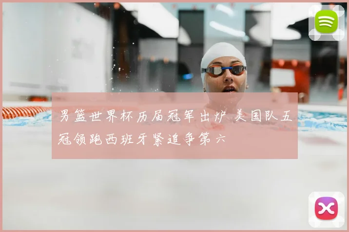 男篮世界杯历届冠军出炉 美国队五冠领跑西班牙紧追争第六