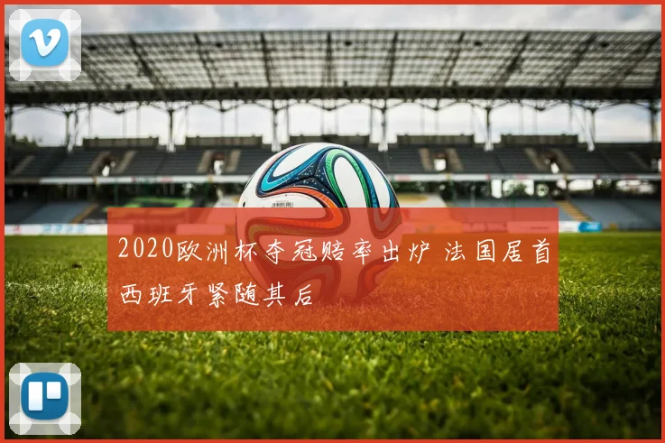 2020欧洲杯夺冠赔率出炉 法国居首西班牙紧随其后