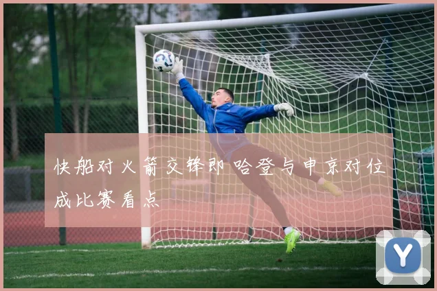 快船对火箭交锋即 哈登与申京对位成比赛看点